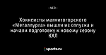 Хоккеисты магнитогорского «Металлурга» вышли из отпуска и начали подготовку к новому сезону КХЛ