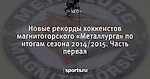 Новые рекорды хоккеистов магнитогорского «Металлурга» по итогам сезона 2014/2015. Часть первая - КБММг Хоккейная семья - Блоги - Sports.ru