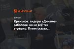 Крикунов: лидеры «Динамо» заболели, но не всё так страшно. Путин сказал, что есть вакцина