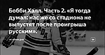 Бобби Халл. Часть 2. «Я тогда думал: нас же со стадиона не выпустят после проигрыша русским».