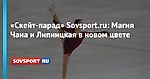 «Скейт-парад» Sovsport.ru: Магия Чана и Липницкая в новом цвете