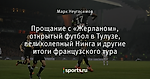 Прощание с «Жерланом», открытый футбол в Тулузе, великолепный Нинга и другие итоги французского тура