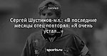 Сергей Шустиков-мл.: «В последние месяцы отец повторял: «Я очень устал…»