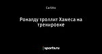 Роналду троллит Хамеса на тренировке