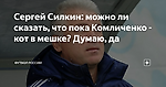 Сергей Силкин: можно ли сказать, что пока Комличенко - кот в мешке? Думаю, да