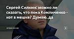 Сергей Силкин: можно ли сказать, что пока Комличенко - кот в мешке? Думаю, да