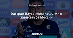 Эдгардо Бауса: «Мы не должны зависеть от Месси»