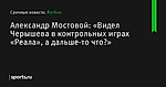 Александр Мостовой: «Видел Черышева в контрольных играх «Реала», а дальше-то что?» - Футбол - Sports.ru