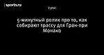 5-минутный ролик про то, как собирают трассу для Гран-при Монако