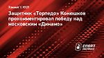 Защитник «Торпедо» Конюшков — о матче с «Динамо»: «Просто невероятно, какая у нас атмосфера!»