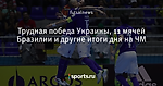 Трудная победа Украины, 11 мячей Бразилии и другие итоги дня на ЧМ