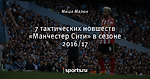 7 тактических новшеств «Манчестер Сити» в сезоне 2016/17