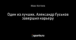 Один из лучших. Александр Гуськов завершил карьеру