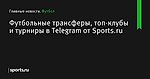 Футбольные трансферы, топ-клубы и турниры в Telegram от Sports.ru - Футбол - Sports.ru