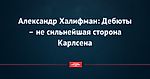 Александр Халифман: Дебюты – не сильнейшая сторона Карлсена