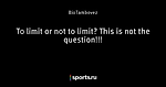 To limit or not to limit? This is not the question!!!