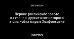 Первое российское золото в сезоне и другие итоги второго этапа кубка мира в Хохфильцене