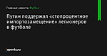 Путин поддержал «стопроцентное импортозамещение» легионеров в футболе - Футбол - Sports.ru