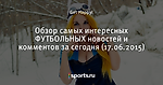 Обзор самых интересных ФУТБОЛЬНЫХ новостей и комментов за сегодня (17.06.2015) - Лучшие комментарии - Блоги - Sports.ru