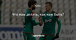 Что нам делать, как нам быть?