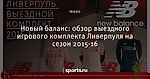 Новый баланс: обзор выездного игрового комплекта Ливерпуля на сезон 2015-16