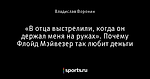 «В отца выстрелили, когда он держал меня на руках». Почему Флойд Мэйвезер так любит деньги