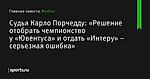 «Решение отобрать чемпионство у «Ювентуса» и отдать «Интеру» – серьезная ошибка», сообщает Судья Карло Порчедду - Футбол - Sports.ru