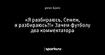 «Я разбираюсь, Семен, я разбираюсь?!» Зачем футболу два комментатора