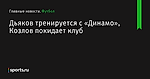 Дьяков тренируется с «Динамо», Козлов покидает клуб - Футбол - Sports.ru