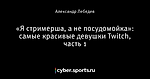 «Я стримерша, а не посудомойка»: самые красивые девушки Twitch, часть 1