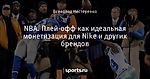 NBA. Плей-офф как идеальная монетизация для Nike и других брендов