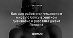 Как сын рабов стал чемпионом мира по боксу в элитном дивизионе и разозлил Джека Лондона