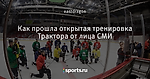 Как прошла открытая тренировка Трактора от лица СМИ