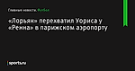 «Лорьян» перехватил Уориса у «Ренна» в парижском аэропорту - Футбол - Sports.ru