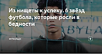 Из нищеты к успеху. 6 звёзд футбола, которые росли в бедности