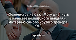 «Хоккеистов не бью. Могу шлепнуть в качестве волшебного пенделя». Интервью самого крутого тренера КХЛ