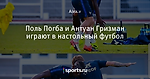 Поль Погба и Антуан Гризман играют в настольный футбол