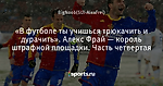 «В футболе ты учишься трюкачить и дурачить». Алекс Фрай — король штрафной площадки. Часть четвертая - Не только о часах и шоколаде - Блоги - Sports.ru
