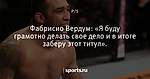 Фабрисио Вердум: «Я буду грамотно делать свое дело и в итоге заберу этот титул». - P.S. - Блоги - Sports.ru