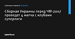 Сборная Украины перед ЧМ-2007 проведет 4 матча с клубами суперлиги