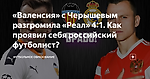 «Валенсия» с Черышевым разгромила «Реал» 4:1. Как проявил себя российский футболист?