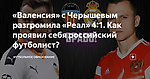 «Валенсия» с Черышевым разгромила «Реал» 4:1. Как проявил себя российский футболист?