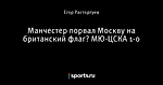 Манчестер порвал Москву на британский флаг? МЮ-ЦСКА 1-0