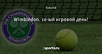 Wimbledon. 10-ый игровой день!