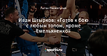 Иван Штырков: «Готов к бою с любым топом, кроме Емельяненко»