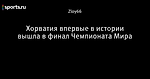 Хорватия впервые в истории вышла в финал Чемпионата Мира