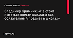 «Не стоит пытаться ввести шахматы как обязательный предмет в школах», сообщает Владимир Крамник - Шахматы - Sports.ru