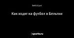 Как ходят на футбол в Бельгии