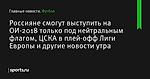 Россияне смогут выступить на ОИ-2018 только под нейтральным флагом, ЦСКА в плей-офф Лиги Европы и другие новости утра
