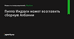 Пиппо Индзаги может возглавить сборную Албании - Новости пользователей - Футбол - Sports.ru